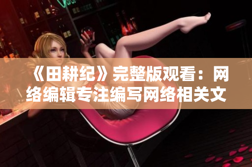 《田耕纪》完整版观看：网络编辑专注编写网络相关文章的必看剧！