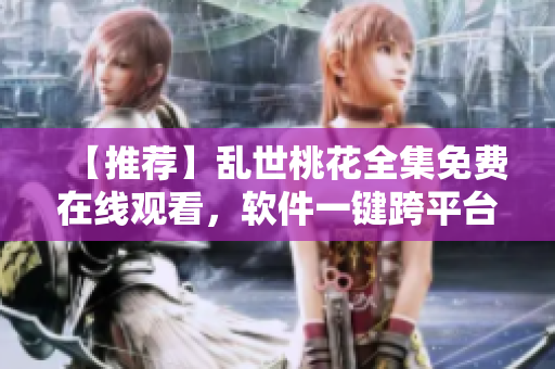 【推荐】乱世桃花全集免费在线观看，软件一键跨平台，高清无广告！
