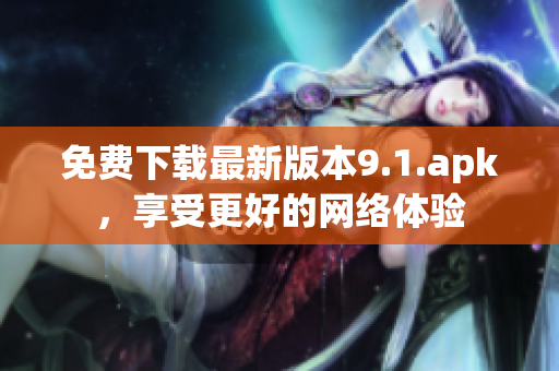 免费下载最新版本9.1.apk，享受更好的网络体验