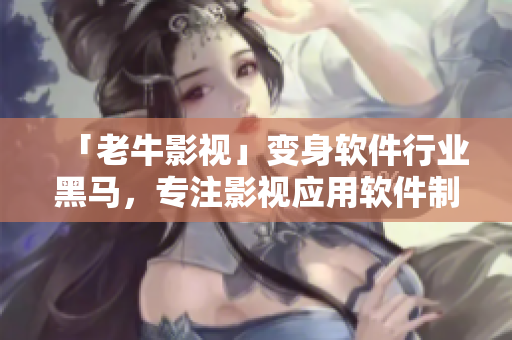 「老牛影视」变身软件行业黑马，专注影视应用软件制作！