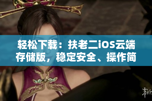 轻松下载：扶老二iOS云端存储版，稳定安全、操作简单！