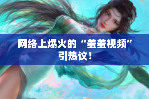 网络上爆火的“羞羞视频”引热议！
