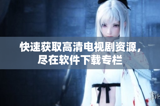 快速获取高清电视剧资源，尽在软件下载专栏
