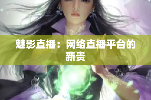 魅影直播：网络直播平台的新贵