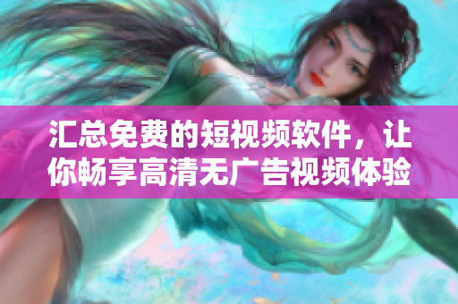 汇总免费的短视频软件，让你畅享高清无广告视频体验！