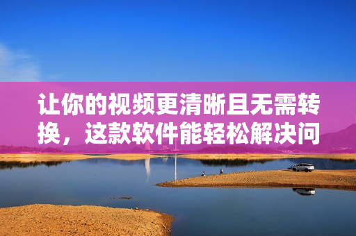让你的视频更清晰且无需转换，这款软件能轻松解决问题