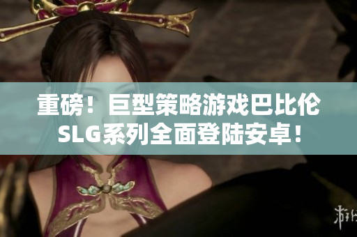 重磅！巨型策略游戏巴比伦SLG系列全面登陆安卓！