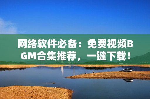 网络软件必备：免费视频BGM合集推荐，一键下载！