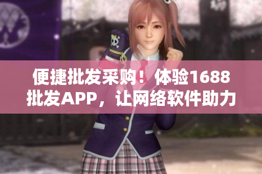 便捷批发采购！体验1688批发APP，让网络软件助力你的商业成功