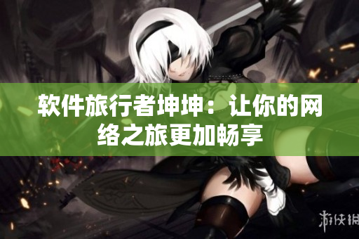 软件旅行者坤坤：让你的网络之旅更加畅享