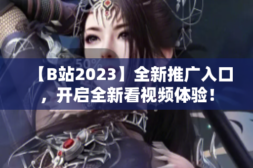 【B站2023】全新推广入口，开启全新看视频体验！