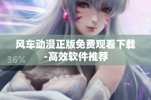 风车动漫正版免费观看下载-高效软件推荐