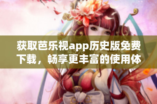 获取芭乐视app历史版免费下载，畅享更丰富的使用体验