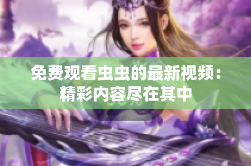 免费观看虫虫的最新视频：精彩内容尽在其中