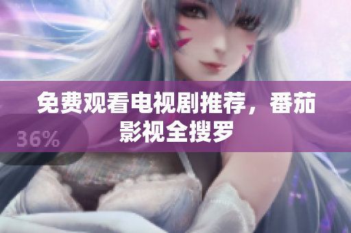 免费观看电视剧推荐，番茄影视全搜罗