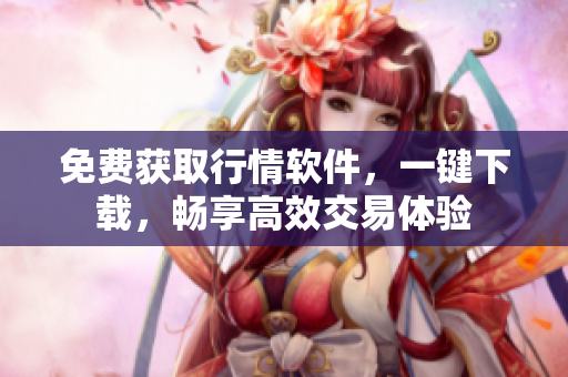免费获取行情软件，一键下载，畅享高效交易体验