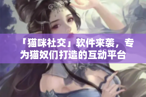 「猫咪社交」软件来袭，专为猫奴们打造的互动平台