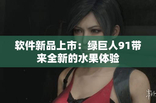 软件新品上市：绿巨人91带来全新的水果体验