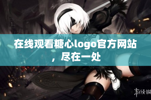 在线观看糖心logo官方网站，尽在一处