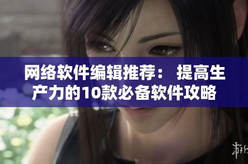 网络软件编辑推荐： 提高生产力的10款必备软件攻略