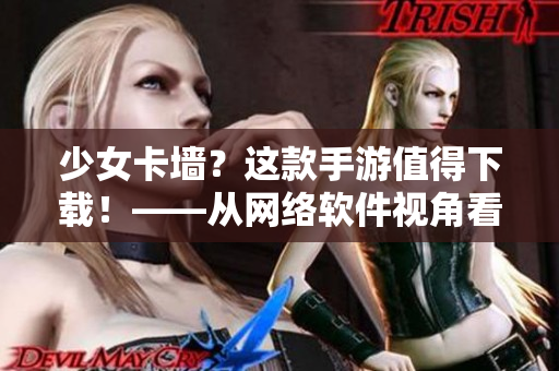 少女卡墙？这款手游值得下载！——从网络软件视角看