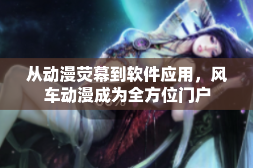 从动漫荧幕到软件应用，风车动漫成为全方位门户