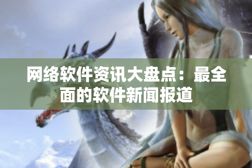 网络软件资讯大盘点：最全面的软件新闻报道