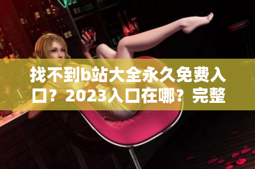 找不到b站大全永久免费入口？2023入口在哪？完整解答！