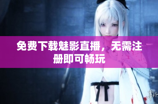免费下载魅影直播，无需注册即可畅玩