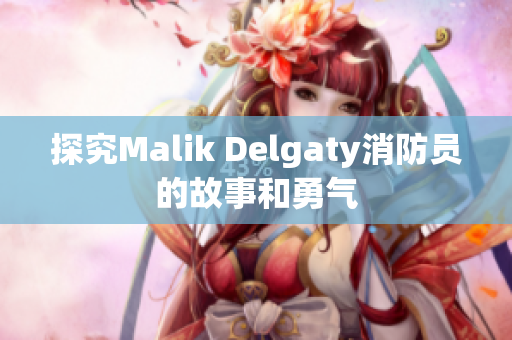 探究Malik Delgaty消防员的故事和勇气