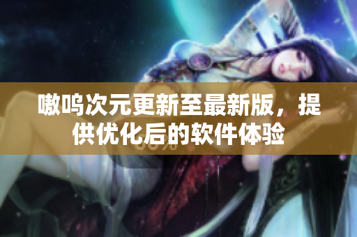 嗷呜次元更新至最新版，提供优化后的软件体验