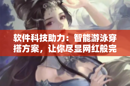 软件科技助力：智能游泳穿搭方案，让你尽显网红般完美身材