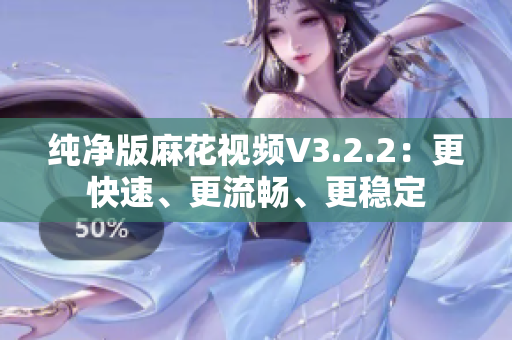 纯净版麻花视频V3.2.2：更快速、更流畅、更稳定