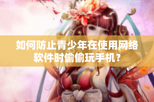 如何防止青少年在使用网络软件时偷偷玩手机？