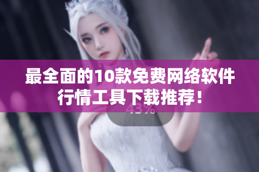 最全面的10款免费网络软件行情工具下载推荐！