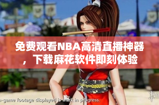 免费观看NBA高清直播神器，下载麻花软件即刻体验