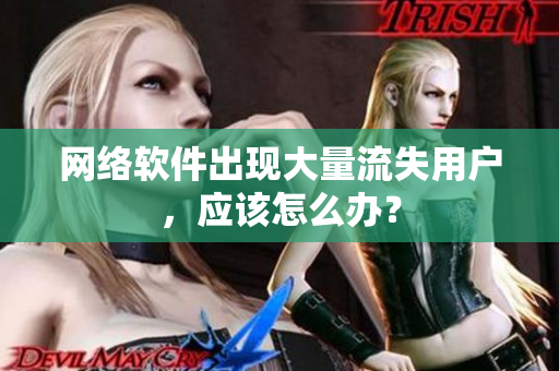 网络软件出现大量流失用户，应该怎么办？