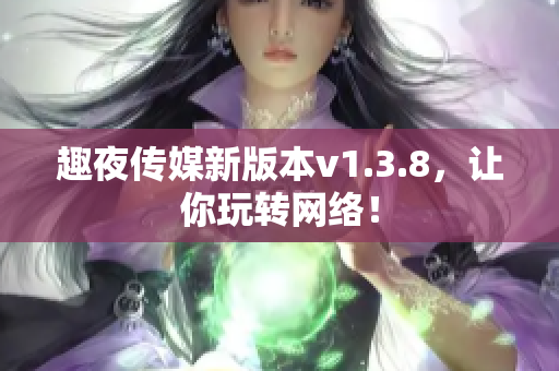 趣夜传媒新版本v1.3.8，让你玩转网络！
