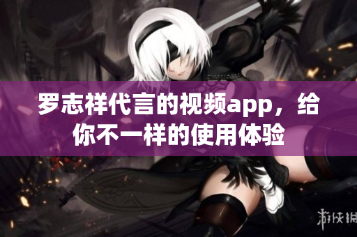 罗志祥代言的视频app，给你不一样的使用体验