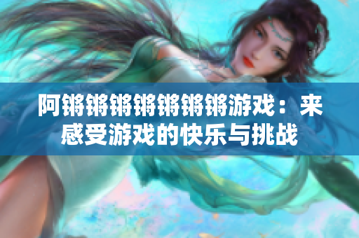 阿锵锵锵锵锵锵锵游戏：来感受游戏的快乐与挑战