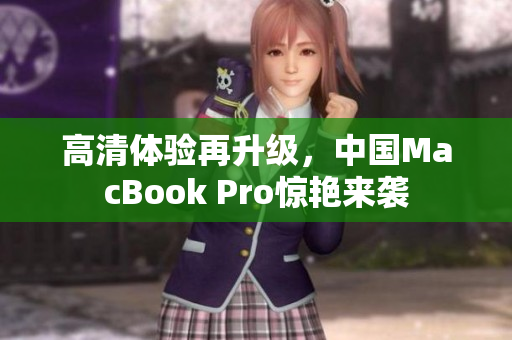 高清体验再升级，中国MacBook Pro惊艳来袭