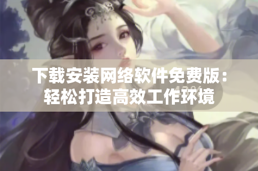 下载安装网络软件免费版：轻松打造高效工作环境