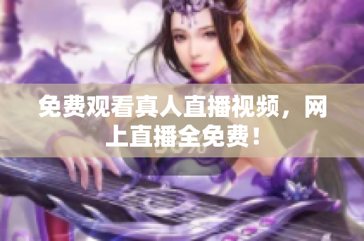 免费观看真人直播视频，网上直播全免费！