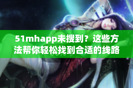 51mhapp未搜到？这些方法帮你轻松找到合适的线路！
