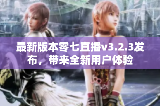 最新版本零七直播v3.2.3发布，带来全新用户体验