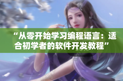 “从零开始学习编程语言：适合初学者的软件开发教程”