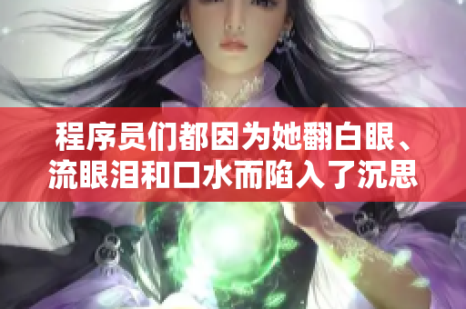 程序员们都因为她翻白眼、流眼泪和口水而陷入了沉思