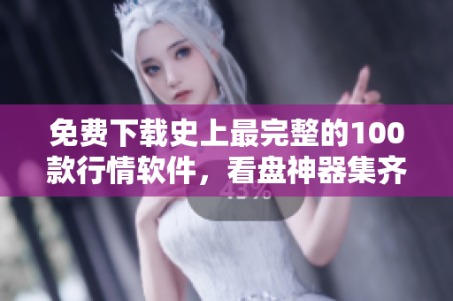 免费下载史上最完整的100款行情软件，看盘神器集齐！
