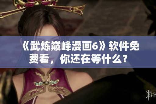 《武炼巅峰漫画6》软件免费看，你还在等什么？