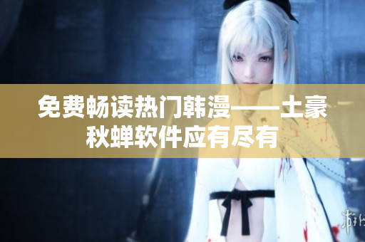 免费畅读热门韩漫——土豪秋蝉软件应有尽有